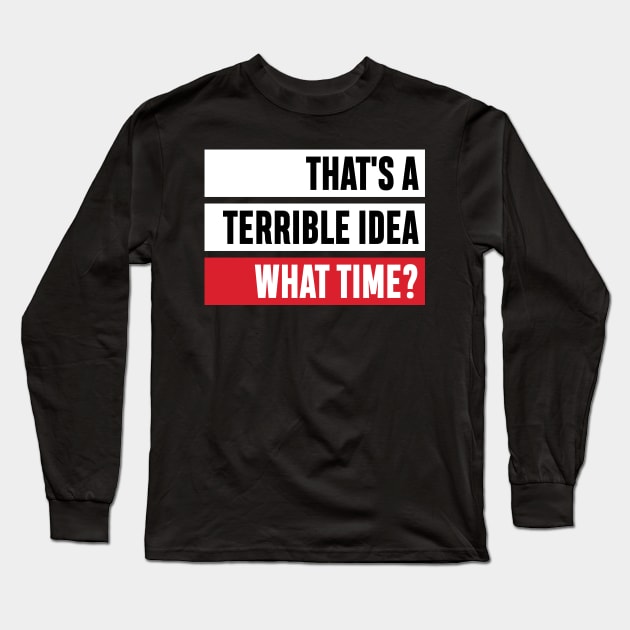 That's a Terrible Idea. What Time?' Sarcastic Gift Long Sleeve T-Shirt by ourwackyhome